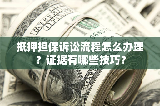 北京抵押担保诉讼流程怎么办理？证据有哪些技巧？