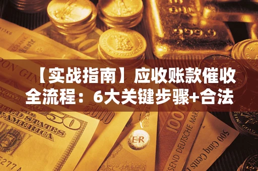 北京【实战指南】应收账款催收全流程：6大关键步骤+合法回款技巧