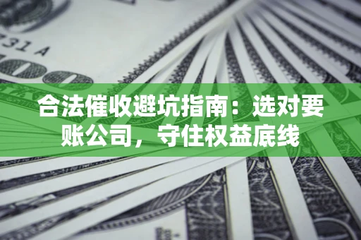 北京合法催收避坑指南：选对要账公司，守住权益底线