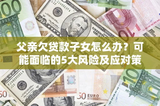 北京父亲欠贷款子女怎么办?可能面临的5大风险及应对策略 北京父亲欠贷款子女怎么办?可能面临的5大风险及应对策略