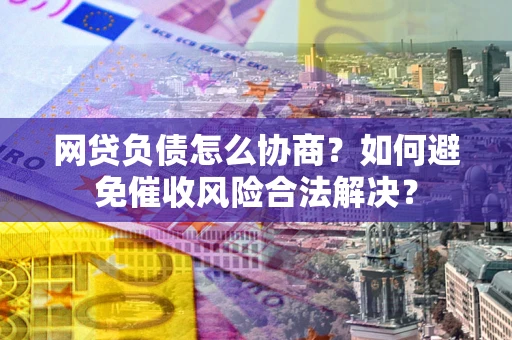 北京网贷负债怎么协商？如何避免催收风险合法解决？