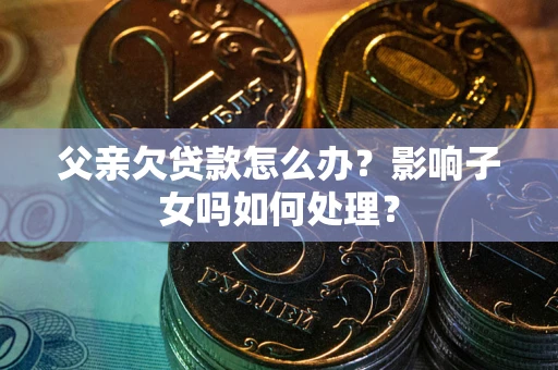 北京父亲欠贷款怎么办？影响子女吗如何处理？