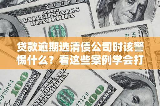 北京贷款逾期选清债公司时该警惕什么？看这些案例学会打翻身仗