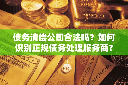 北京债务清偿公司合法吗？如何识别正规债务处理服务商？