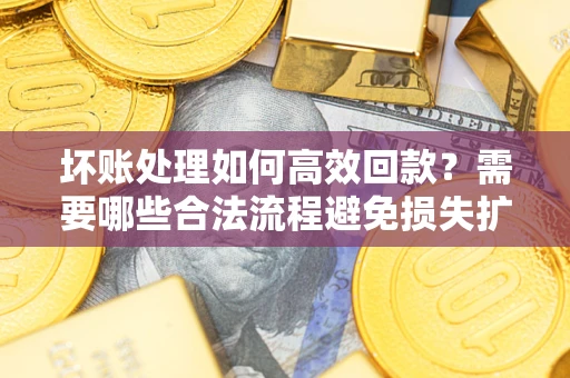北京坏账处理如何高效回款？需要哪些合法流程避免损失扩大？