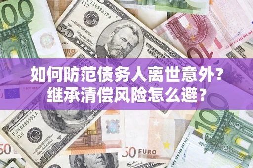 北京如何防范债务人离世意外？继承清偿风险怎么避？