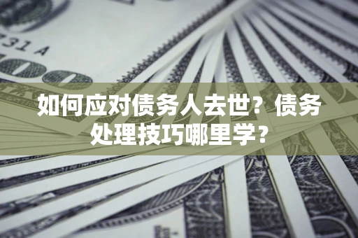 北京如何应对债务人去世？债务处理技巧哪里学？
