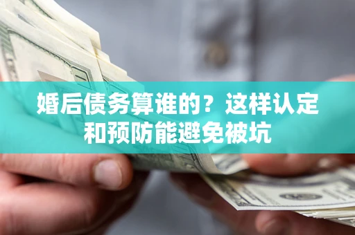 北京婚后债务算谁的？这样认定和预防能避免被坑
