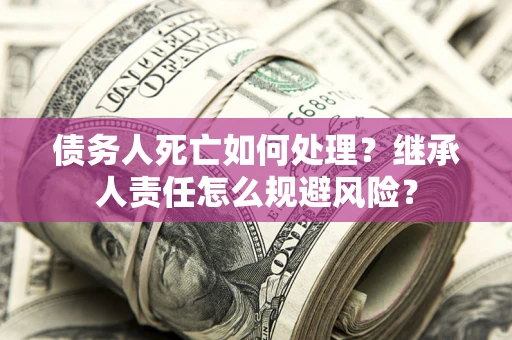 北京债务人死亡如何处理?继承人责任怎么规避风险? 北京债务人死亡如何处理?继承人责任怎么规避风险?