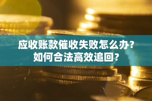 北京应收账款催收失败怎么办？如何合法高效追回？