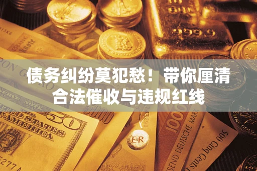 北京债务纠纷莫犯愁！带你厘清合法催收与违规红线