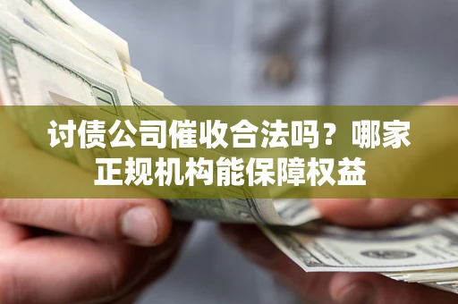 北京讨债公司催收合法吗？哪家正规机构能保障权益