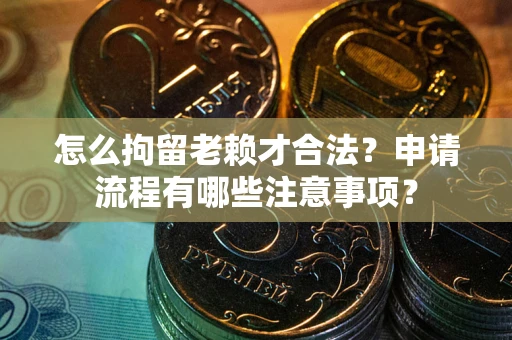 北京怎么拘留老赖才合法？申请流程有哪些注意事项？