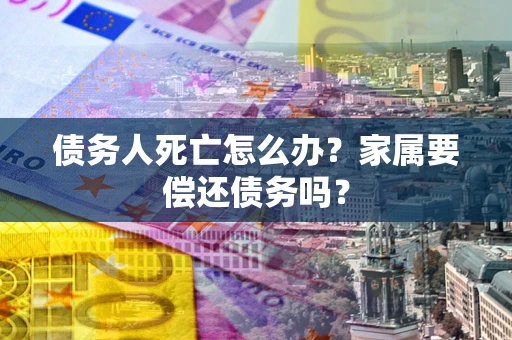 北京债务人死亡怎么办？家属要偿还债务吗？
