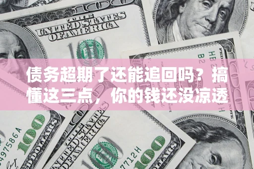 北京债务超期了还能追回吗？搞懂这三点，你的钱还没凉透