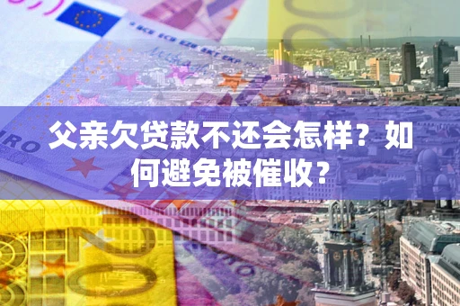 北京父亲欠贷款不还会怎样？如何避免被催收？