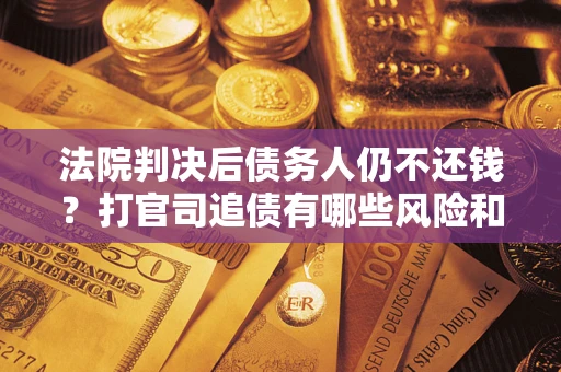 北京法院判决后债务人仍不还钱？打官司追债有哪些风险和技巧？