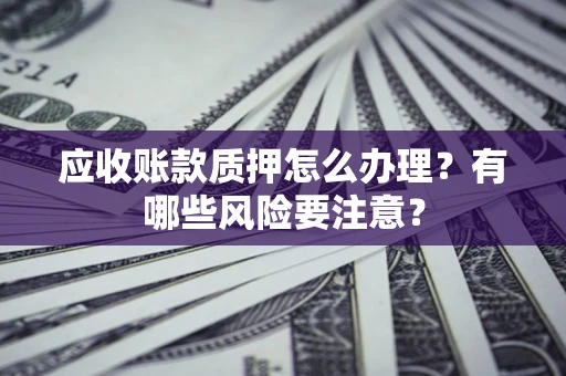 北京应收账款质押怎么办理？有哪些风险要注意？