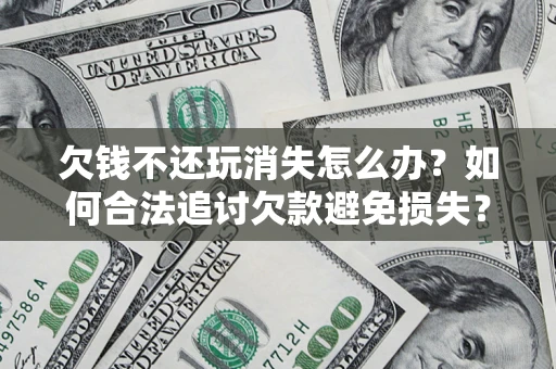 北京欠钱不还玩消失怎么办?如何合法追讨欠款避免损失? 北京欠钱不还玩消失怎么办?如何合法追讨欠款避免损失?