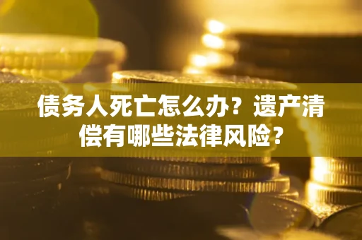 北京债务人死亡怎么办？遗产清偿有哪些法律风险？