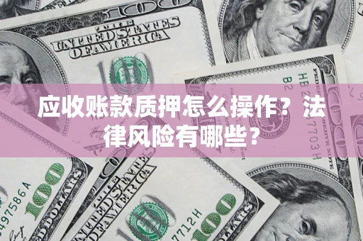北京应收账款质押怎么操作？法律风险有哪些？
