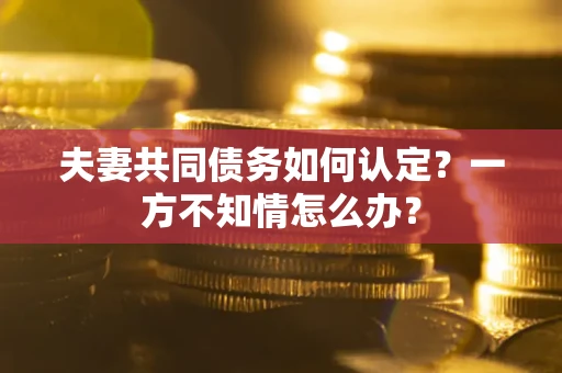 北京夫妻共同债务如何认定？一方不知情怎么办？