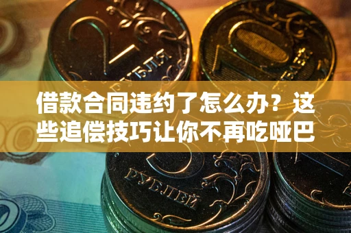 北京借款合同违约了怎么办？这些追偿技巧让你不再吃哑巴亏