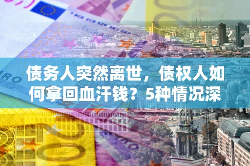 北京债务人突然离世，债权人如何拿回血汗钱？5种情况深度解析