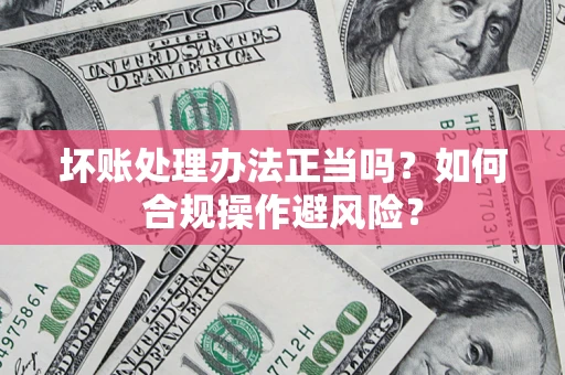 北京坏账处理办法正当吗？如何合规操作避风险？