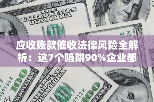 北京应收账款催收法律风险全解析：这7个陷阱90%企业都踩过（含合规应对指南）
