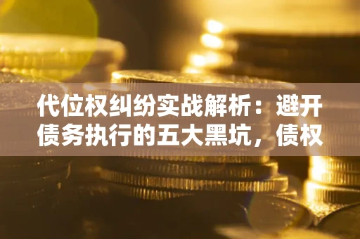 北京代位权纠纷实战解析：避开债务执行的五大黑坑，债权人必看指南