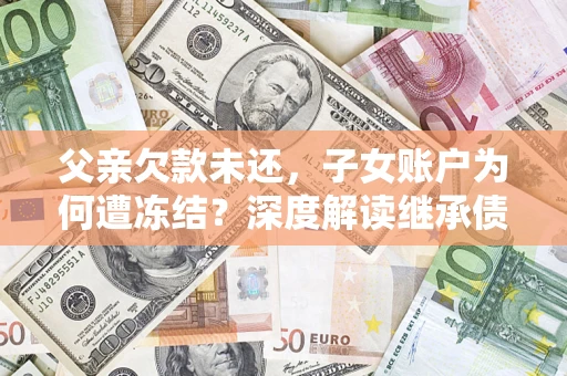 北京父亲欠款未还，子女账户为何遭冻结？深度解读继承债务迷局