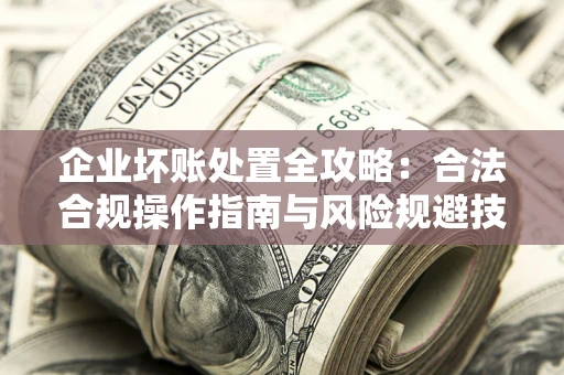 北京企业坏账处置全攻略：合法合规操作指南与风险规避技巧解析