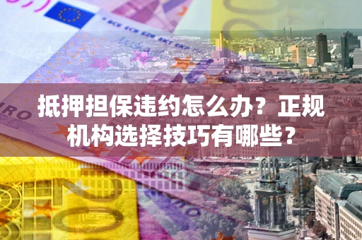 北京抵押担保违约怎么办？正规机构选择技巧有哪些？