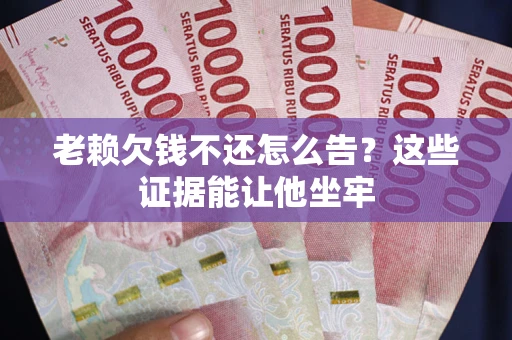 北京老赖欠钱不还怎么告？这些证据能让他坐牢