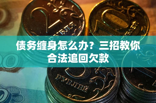 北京债务缠身怎么办？三招教你合法追回欠款