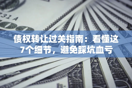 北京债权转让过关指南：看懂这7个细节，避免踩坑血亏