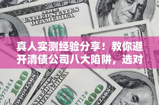北京真人实测经验分享！教你避开清债公司八大陷阱，选对机构少走十年弯路