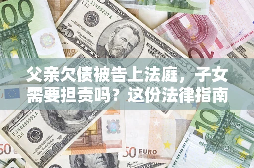 北京父亲欠债被告上法庭，子女需要担责吗？这份法律指南必须看完