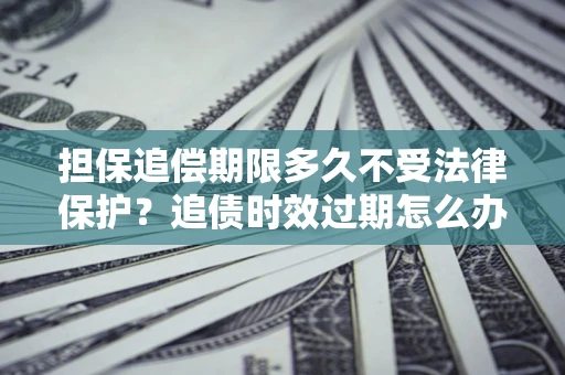 北京担保追偿期限多久不受法律保护？追债时效过期怎么办？