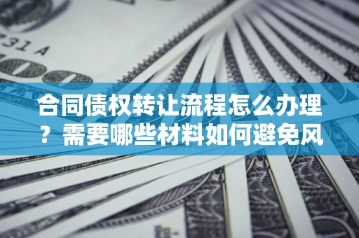 北京合同债权转让流程怎么办理？需要哪些材料如何避免风险？