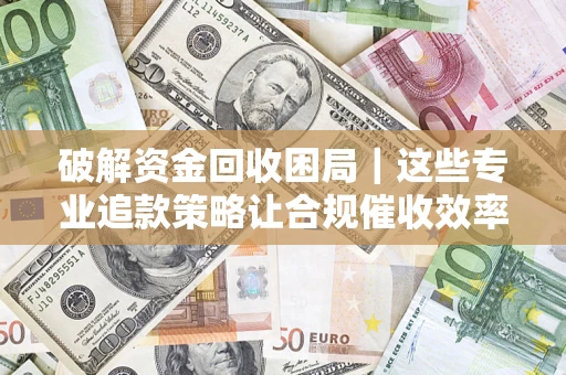 北京破解资金回收困局｜这些专业追款策略让合规催收效率翻倍