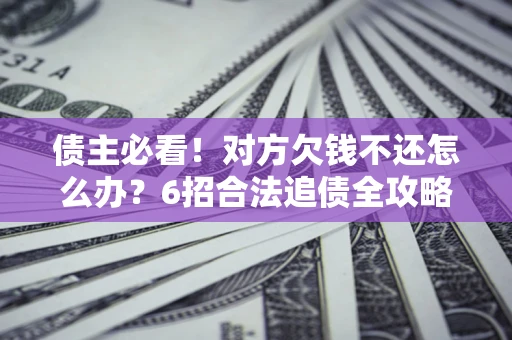 北京债主必看！对方欠钱不还怎么办？6招合法追债全攻略