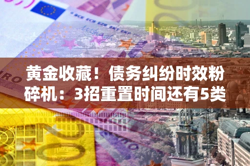 北京黄金收藏！债务纠纷时效粉碎机：3招重置时间还有5类不设年限的特殊债务