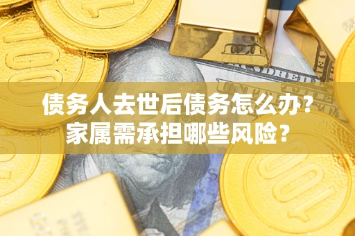 北京债务人去世后债务怎么办？家属需承担哪些风险？