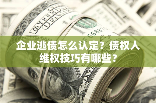 北京企业逃债怎么认定？债权人维权技巧有哪些？