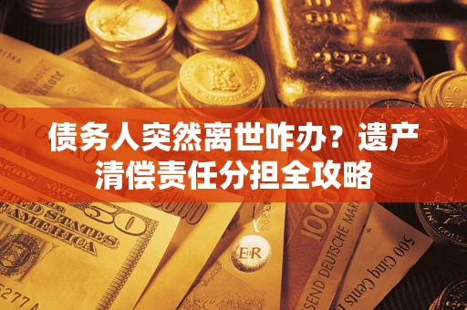 北京债务人突然离世咋办？遗产清偿责任分担全攻略