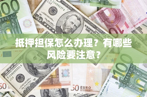 北京抵押担保怎么办理？有哪些风险要注意？
