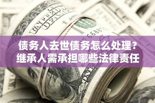 北京债务人去世债务怎么处理？继承人需承担哪些法律责任？