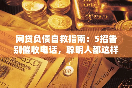 北京网贷负债自救指南：5招告别催收电话，聪明人都这样做